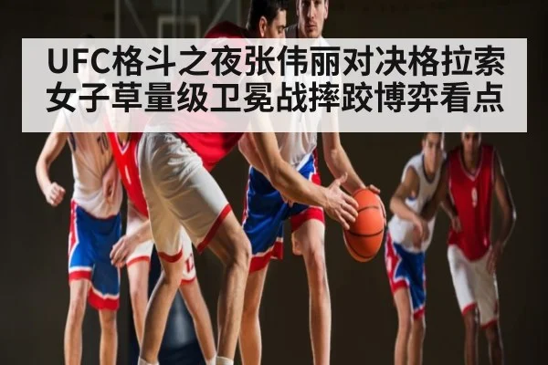 UFC格斗之夜张伟丽对决格拉索女子草量级卫冕战摔跤博弈看点
