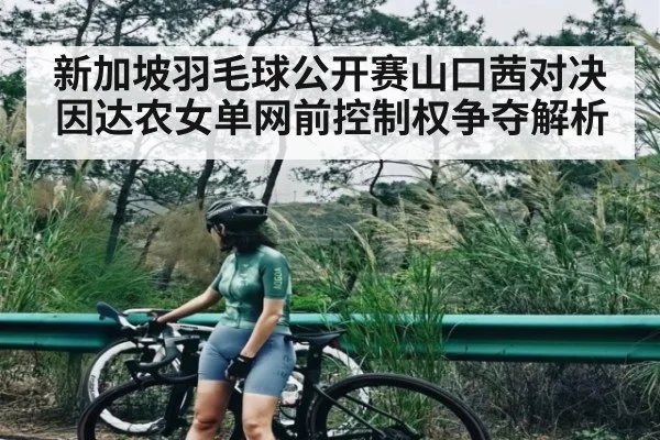 新加坡羽毛球公开赛山口茜对决因达农女单网前控制权争夺解析