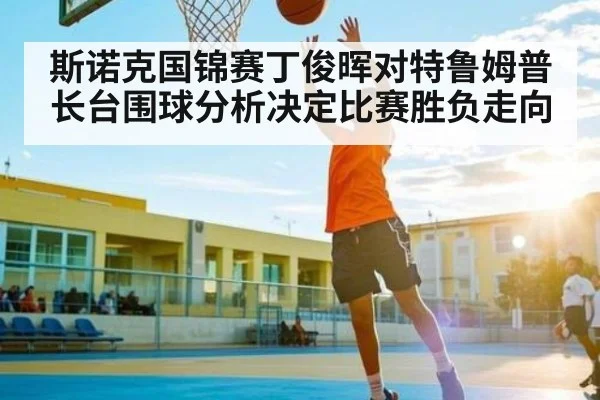 斯诺克国锦赛丁俊晖对特鲁姆普长台围球分析决定比赛胜负走向