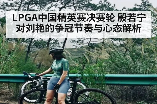 LPGA中国精英赛决赛轮 殷若宁对刘艳的争冠节奏与心态解析